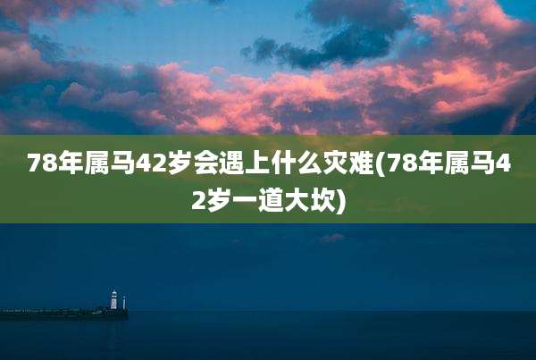 78年属马42岁会遇上什么灾难(78年属马42岁一道大坎)