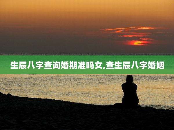 生辰八字查询婚期准吗女,查生辰八字婚姻