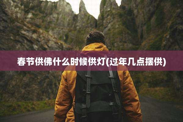 春节供佛什么时候供灯(过年几点摆供)