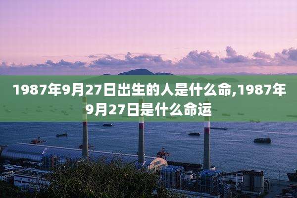 1987年9月27日出生的人是什么命,1987年9月27日是什么命运