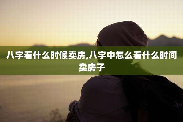 八字看什么时候卖房,八字中怎么看什么时间卖房子