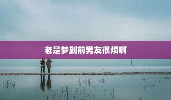 老是梦到前男友很烦啊