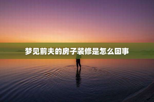 梦见前夫的房子装修是怎么回事