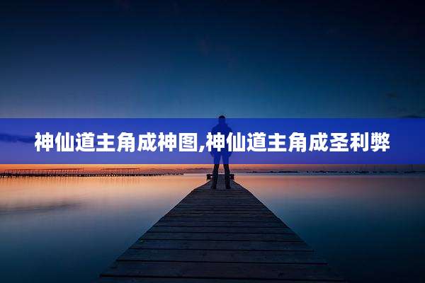 神仙道主角成神图,神仙道主角成圣利弊