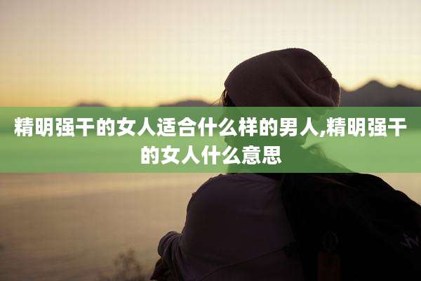 精明强干的女人适合什么样的男人,精明强干的女人什么意思