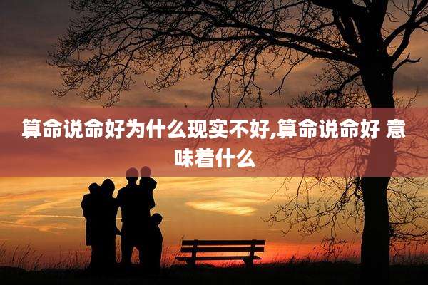 算命说命好为什么现实不好,算命说命好 意味着什么