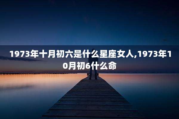 1973年十月初六是什么星座女人,1973年10月初6什么命