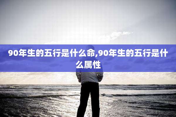 90年生的五行是什么命,90年生的五行是什么属性