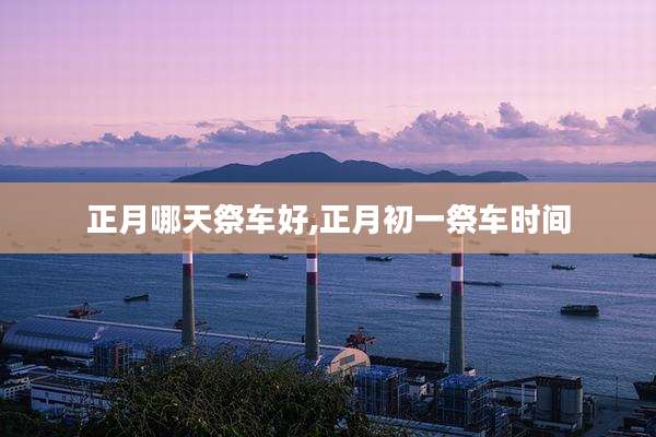 正月哪天祭车好,正月初一祭车时间