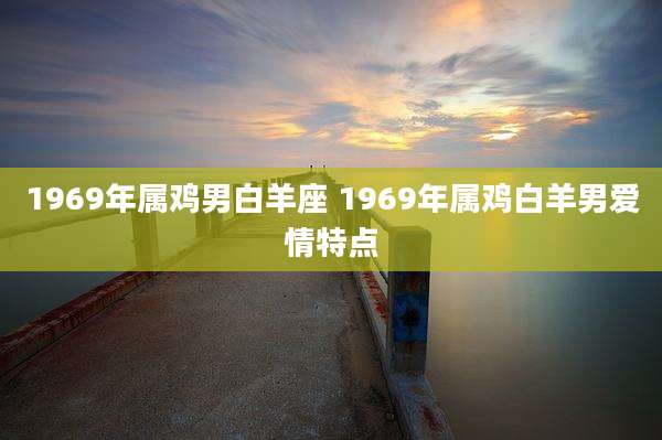1969年属鸡男白羊座 1969年属鸡白羊男爱情特点