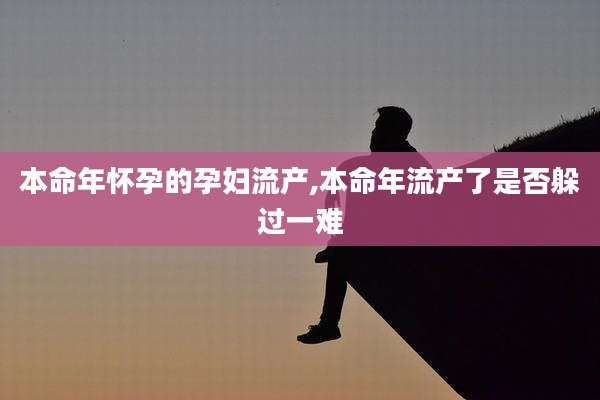 本命年怀孕的孕妇流产,本命年流产了是否躲过一难