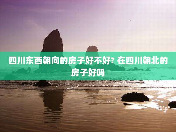 四川东西朝向的房子好不好? 在四川朝北的房子好吗