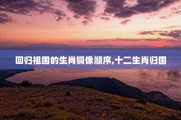 回归祖国的生肖铜像顺序,十二生肖归国