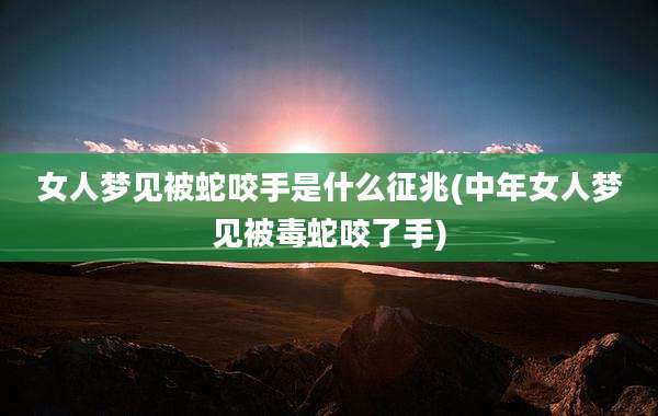 女人梦见被蛇咬手是什么征兆(中年女人梦见被毒蛇咬了手)