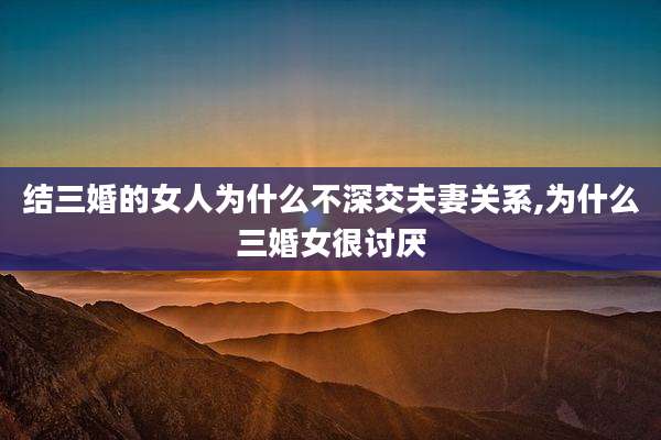 结三婚的女人为什么不深交夫妻关系,为什么三婚女很讨厌