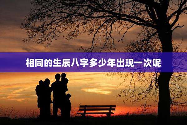 相同的生辰八字多少年出现一次呢