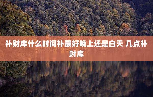 补财库什么时间补最好晚上还是白天 几点补财库