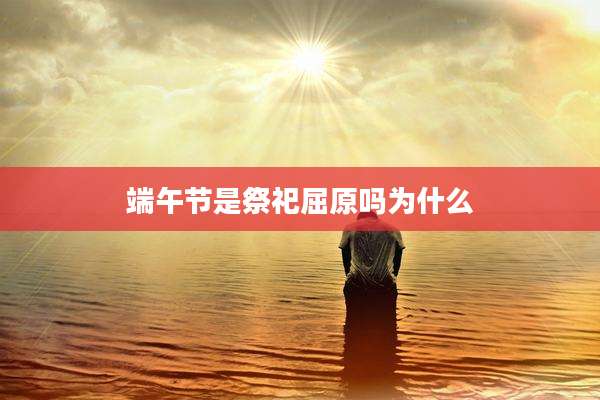 端午节是祭祀屈原吗为什么