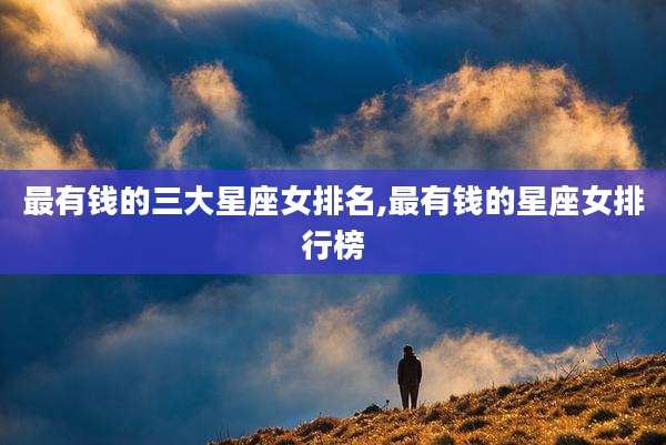 最有钱的三大星座女排名,最有钱的星座女排行榜