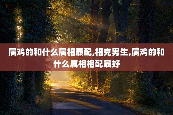 属鸡的和什么属相最配,相克男生,属鸡的和什么属相相配最好