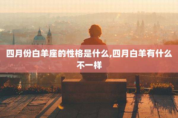 四月份白羊座的性格是什么,四月白羊有什么不一样