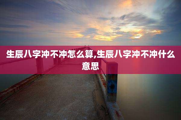 生辰八字冲不冲怎么算,生辰八字冲不冲什么意思