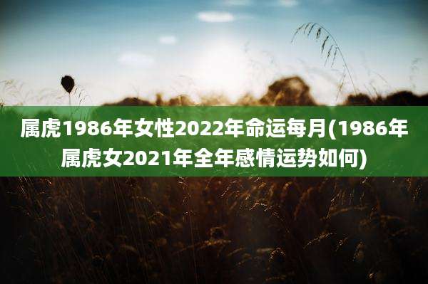 属虎1986年女性2022年命运每月(1986年属虎女2021年全年感情运势如何)