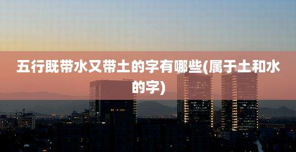 五行既带水又带土的字有哪些(属于土和水的字)