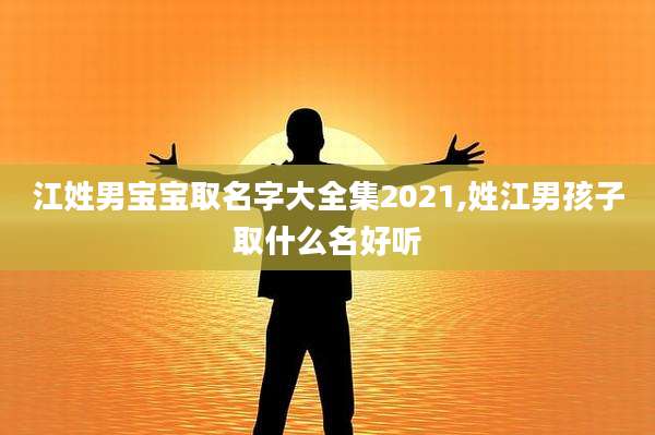 江姓男宝宝取名字大全集2021,姓江男孩子取什么名好听