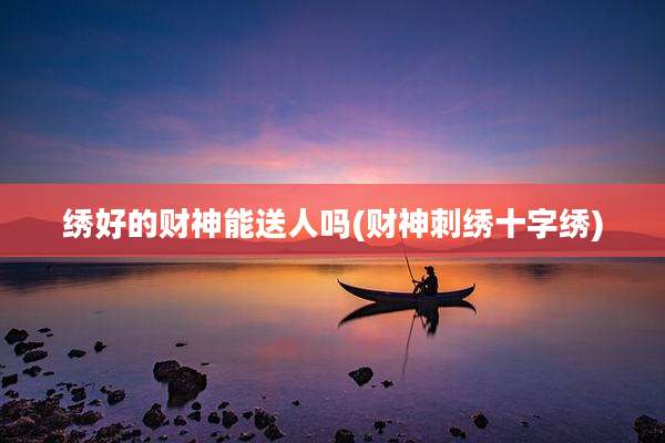 绣好的财神能送人吗(财神刺绣十字绣)
