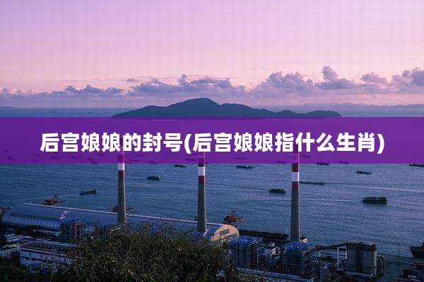 后宫娘娘的封号(后宫娘娘指什么生肖)