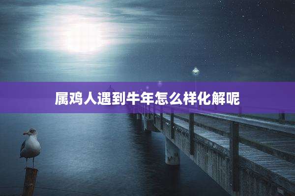 属鸡人遇到牛年怎么样化解呢