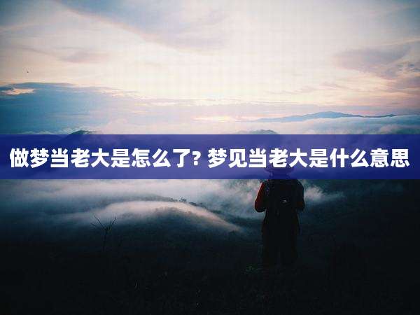 做梦当老大是怎么了? 梦见当老大是什么意思