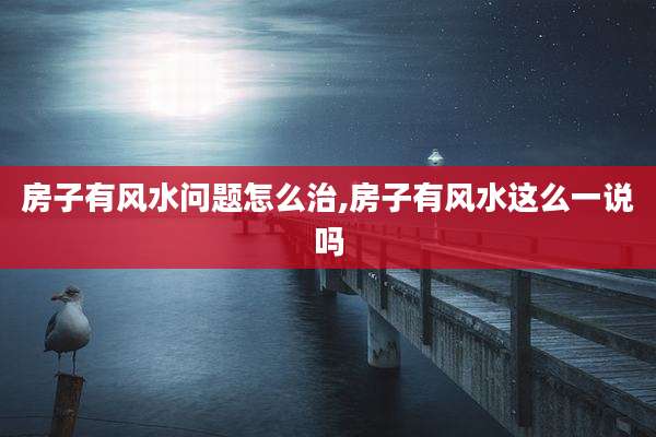 房子有风水问题怎么治,房子有风水这么一说吗