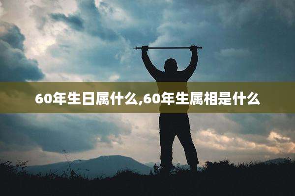 60年生日属什么,60年生属相是什么