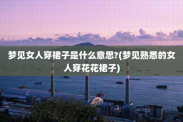 梦见女人穿裙子是什么意思?(梦见熟悉的女人穿花花裙子)
