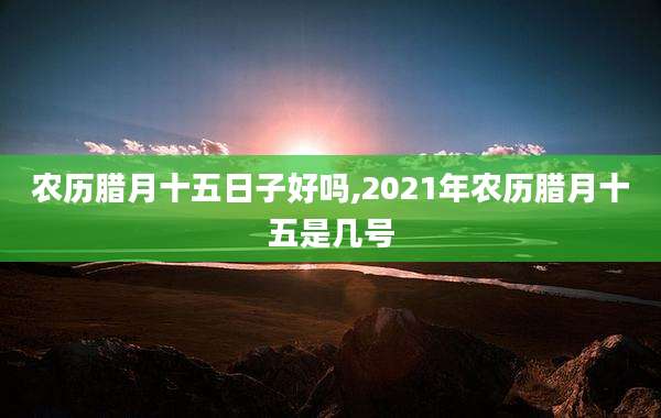 农历腊月十五日子好吗,2021年农历腊月十五是几号