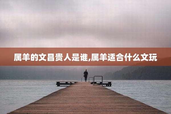 属羊的文昌贵人是谁,属羊适合什么文玩