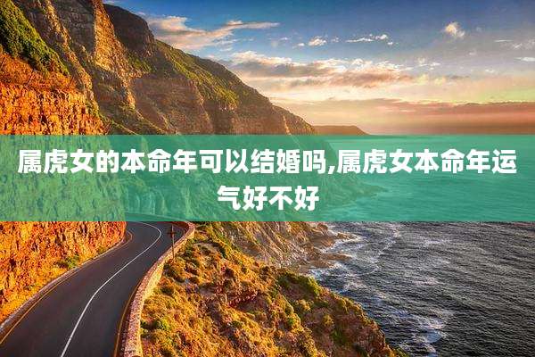 属虎女的本命年可以结婚吗,属虎女本命年运气好不好