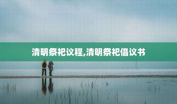 清明祭祀议程,清明祭祀倡议书