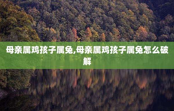 母亲属鸡孩子属兔,母亲属鸡孩子属兔怎么破解