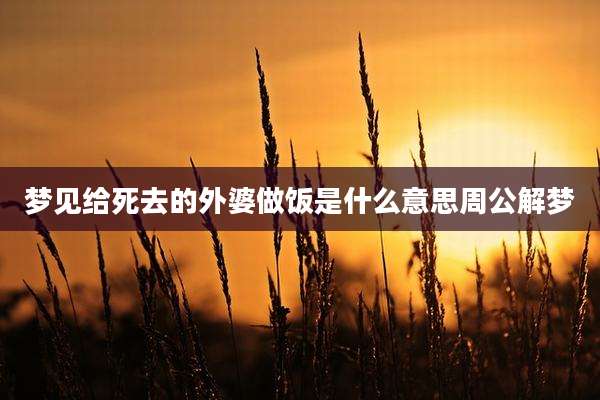 梦见给死去的外婆做饭是什么意思周公解梦