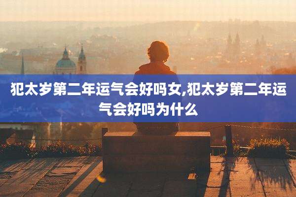 犯太岁第二年运气会好吗女,犯太岁第二年运气会好吗为什么