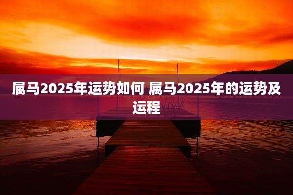 属马2025年运势如何 属马2025年的运势及运程
