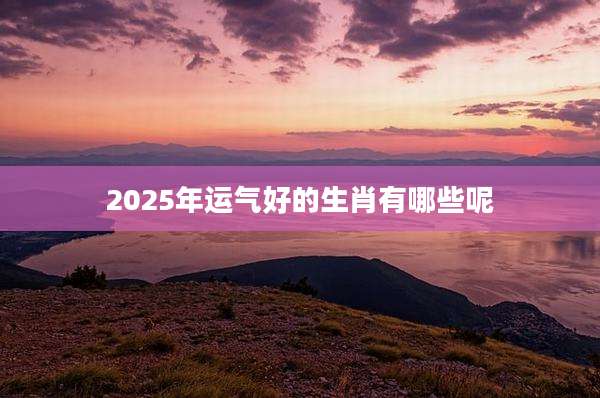 2025年运气好的生肖有哪些呢