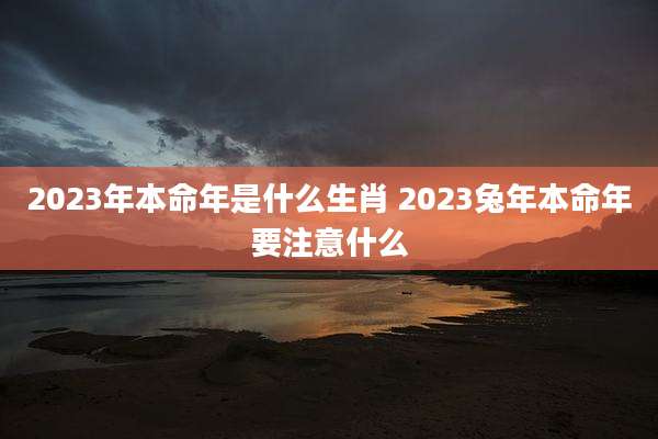 2023年本命年是什么生肖 2023兔年本命年要注意什么