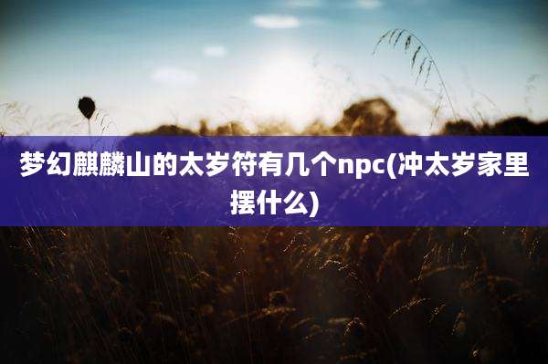 梦幻麒麟山的太岁符有几个npc(冲太岁家里摆什么)