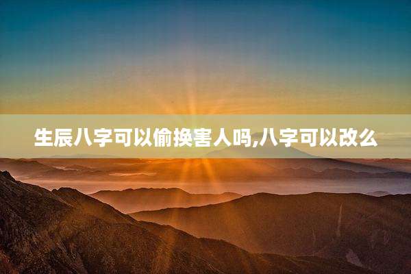 生辰八字可以偷换害人吗,八字可以改么