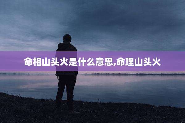 命相山头火是什么意思,命理山头火