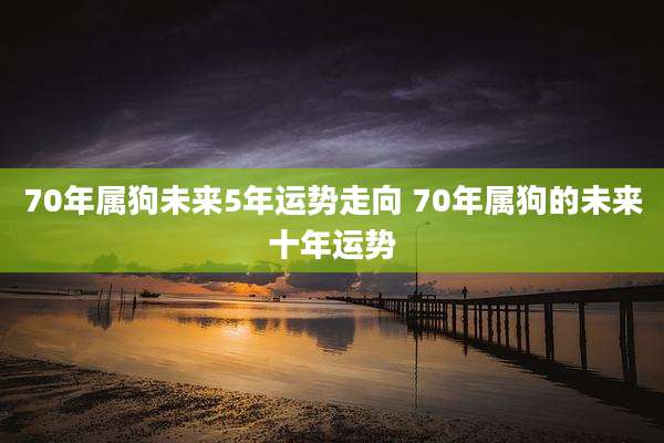 70年属狗未来5年运势走向 70年属狗的未来十年运势